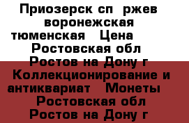 Приозерск сп, ржев, воронежская, тюменская › Цена ­ 200 - Ростовская обл., Ростов-на-Дону г. Коллекционирование и антиквариат » Монеты   . Ростовская обл.,Ростов-на-Дону г.